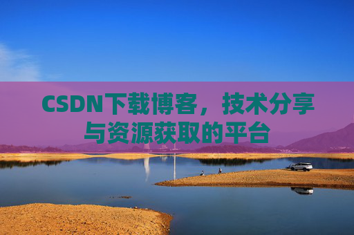 CSDN下载博客，技术分享与资源获取的平台